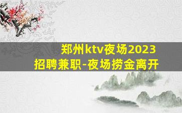 郑州ktv夜场2023招聘兼职-夜场捞金离开